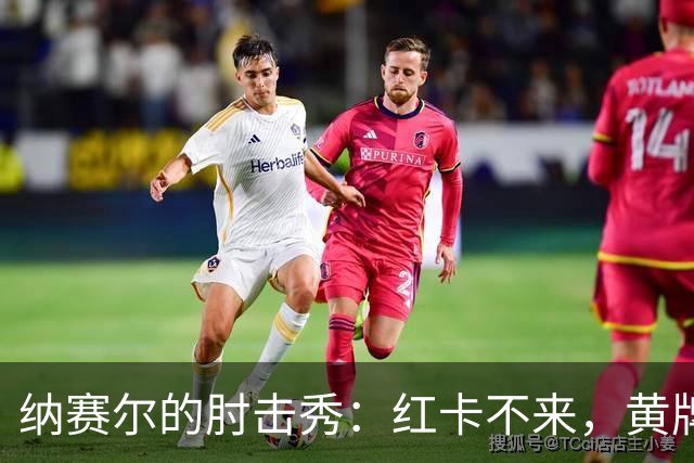 纳赛尔的肘击秀：红卡不来，黄牌送到！
